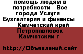 помощь людям в потребности - Все города Услуги » Бухгалтерия и финансы   . Камчатский край,Петропавловск-Камчатский г.